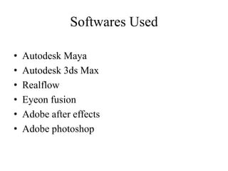 Softwares Used
• Autodesk Maya
• Autodesk 3ds Max
• Realflow
• Eyeon fusion
• Adobe after effects
• Adobe photoshop
 