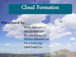 Presented by:
Maida Kanwal (17)
Hira Sumbal (15)
Zunaira Nawaz (21)
Sheeren Rehman (31)
Um e Laila (09)
Aarfa Tufail (11)
Cloud Formation
 