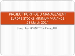 Group : Luis MAGNET,Thu-Phuong DO
PROJECT PORTFOLIO MANAGEMENT
EUROPE STOCKS MINIMUM VARIANCE
28 March 2014
 