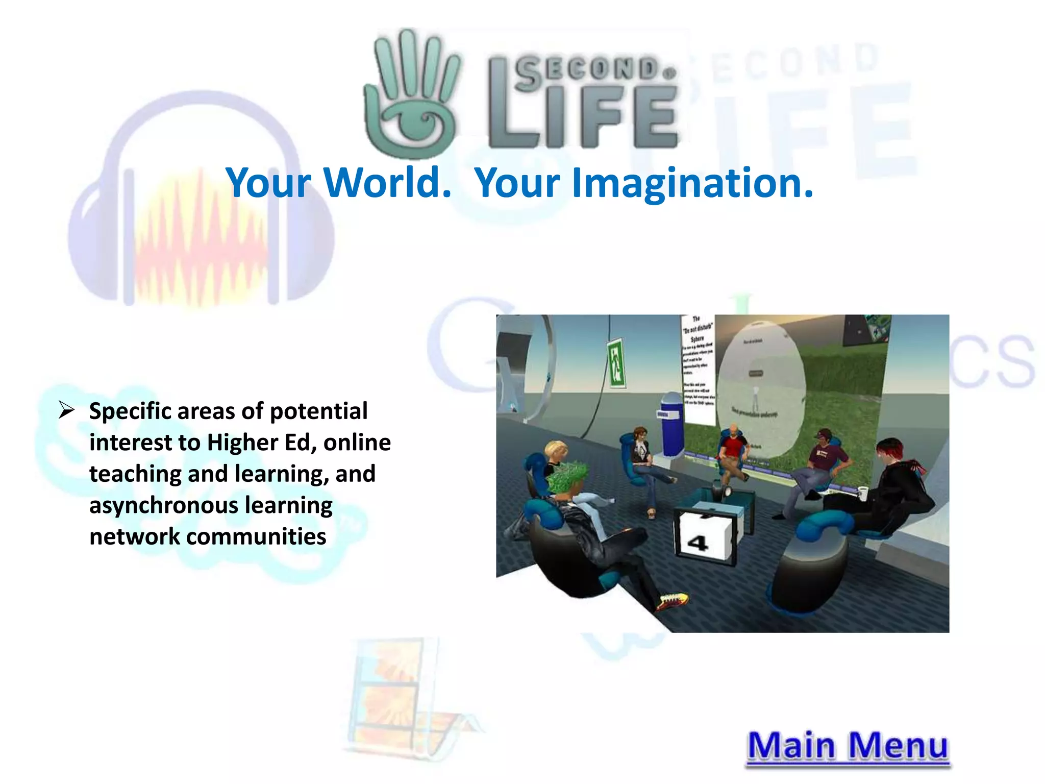 Your World. Your Imagination. 
 Specific areas of potential 
interest to Higher Ed, online 
teaching and learning, and 
asynchronous learning 
network communities 
 