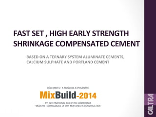 FAST 
SET 
, 
HIGH 
EARLY 
STRENGTH 
SHRINKAGE 
COMPENSATED 
CEMENT 
BASED 
ON 
A 
TERNARY 
SYSTEM 
ALUMINATE 
CEMENTS, 
CALCIUM 
SULPHATE 
AND 
PORTLAND 
CEMENT 
 