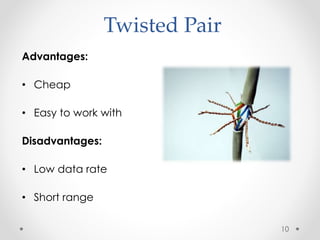 Twisted Pair 
Advantages: 
• Cheap 
• Easy to work with 
Disadvantages: 
• Low data rate 
• Short range 
10 
 