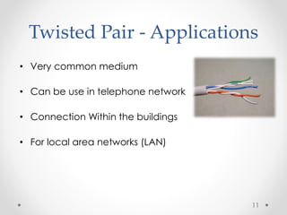 Twisted Pair - Applications 
• Very common medium 
• Can be use in telephone network 
• Connection Within the buildings 
• For local area networks (LAN) 
11 
 
