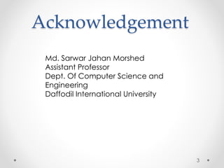 Acknowledgement 
3 
Md. Sarwar Jahan Morshed 
Assistant Professor 
Dept. Of Computer Science and 
Engineering 
Daffodil International University 
 