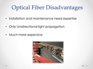 Optical Fiber Disadvantages 
• Installation and maintenance need expertise 
• Only Unidirectional light propagation 
• Much more expensive 
34 
 