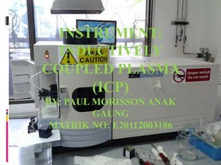 INSTRUMENT:
INDUCTIVELY
COUPLED PLASMA
(ICP)
BY: PAUL MORISSON ANAK
GAUNG
MATRIK NO: E20112003186
 