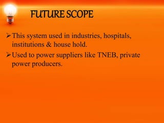 FUTURE SCOPE
This system used in industries, hospitals,
institutions & house hold.
Used to power suppliers like TNEB, private
power producers.
 