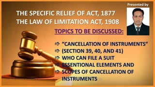Thursday,
June 25, 2015
SRA 255 | Presentation of Cancellation of Instruments 1
THE SPECIFIC RELIEF OF ACT, 1877
THE LAW OF LIMITATION ACT, 1908
TOPICS TO BE DISCUSSED:
 “CANCELLATION OF INSTRUMENTS”
 (SECTION 39, 40, AND 41)
 WHO CAN FILE A SUIT
 ESSENTIONAL ELEMENTS AND
 SCOPES OF CANCELLATION OF
INSTRUMENTS
Presented by
 