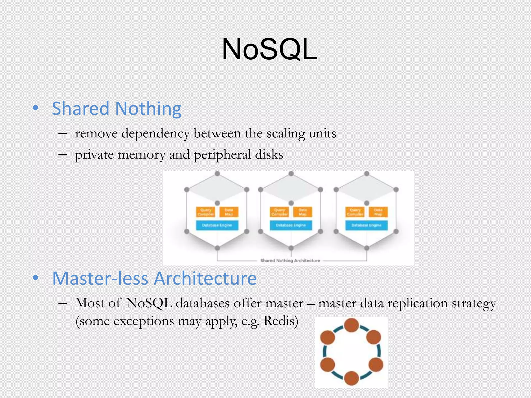 NoSQL
• Shared Nothing
– remove dependency between the scaling units
– private memory and peripheral disks
• Master-less Architecture
– Most of NoSQL databases offer master – master data replication strategy
(some exceptions may apply, e.g. Redis)
 