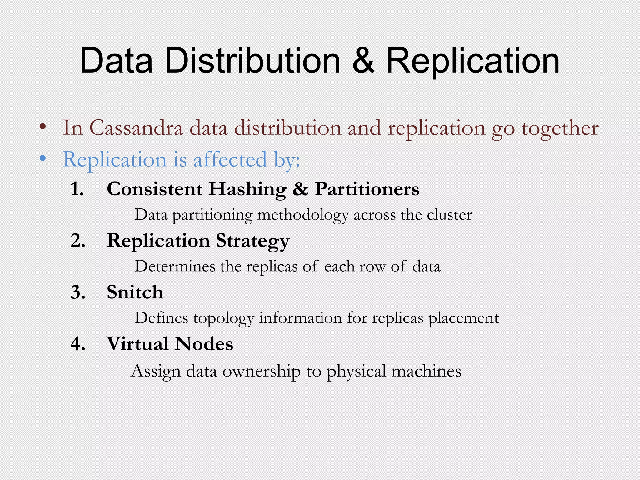 Data Distribution & Replication
• In Cassandra data distribution and replication go together
• Replication is affected by:
1. Consistent Hashing & Partitioners
Data partitioning methodology across the cluster
2. Replication Strategy
Determines the replicas of each row of data
3. Snitch
Defines topology information for replicas placement
4. Virtual Nodes
Assign data ownership to physical machines
 