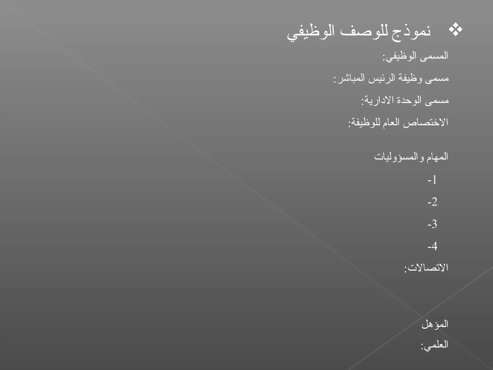 :‫الوظيفي‬ ‫المسمى‬
:‫المباشر‬ ‫الرئيس‬ ‫وظيفة‬ ‫ةمسمى‬
:‫الادارية‬ ‫الوحدة‬ ‫ةمسمى‬
:‫للوظيفة‬ ‫العام‬ ‫التختصاص‬
‫والمسؤوليات‬ ‫المهام‬
1-
2-
3-
4-
:‫التصالت‬
‫المؤهل‬
:‫العلمي‬
‫الوظيفي‬ ‫للوصف‬ ‫نموذج‬
 