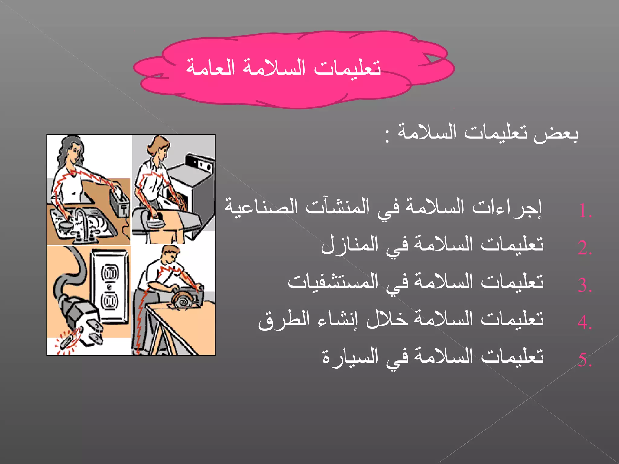 : ‫السلةمة‬ ‫تعليمات‬ ‫بعض‬
1.‫الصناعية‬ ‫المنشآت‬ ‫في‬ ‫السلةمة‬ ‫إجراءات‬
2.‫المنازل‬ ‫في‬ ‫السلةمة‬ ‫تعليمات‬
3.‫المستشفيات‬ ‫في‬ ‫السلةمة‬ ‫تعليمات‬
4.‫الطرق‬ ‫إنشاء‬ ‫خلل‬ ‫السلةمة‬ ‫تعليمات‬
5.‫السيارة‬ ‫في‬ ‫السلةمة‬ ‫تعليمات‬
‫العاةمة‬ ‫السلةمة‬ ‫تعليمات‬
 