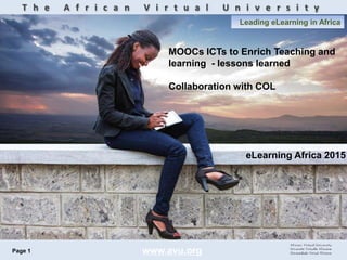 Page 1
T h e A f r i c a n V i r t u a l U n i v e r s i t y
Leading eLearning in Africa
MOOCs ICTs to Enrich Teaching and
learning - lessons learned
Collaboration with COL
www.avu.org
eLearning Africa 2015
 