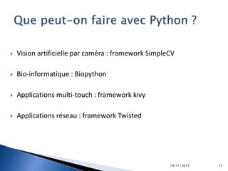  Vision artificielle par caméra : framework SimpleCV
 Bio-informatique : Biopython
 Applications multi-touch : framework kivy
 Applications réseau : framework Twisted
19/11/2015 15
 