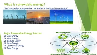 What is renewable energy?
“Any sustainable energy source that comes from natural environment”
Major Renewable Energy Sources
 Solar Energy
 Wind Energy
 Biomass Energy
 Wave Energy
 Geothermal Energy
 Tidal Energy
 