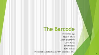 The Barcode
Presented by:
Youssef Ismail
Aslam Eltashanni
Ceren Turan
Sara Hussein
Fohn Asobah
Presentation date: Monday 14th December 2015
1
 