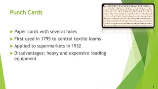 Punch Cards
 Paper cards with several holes
 First used in 1795 to control textile looms
 Applied to supermarkets in 1932
 Disadvantages: heavy and expensive reading
equipment
5
 