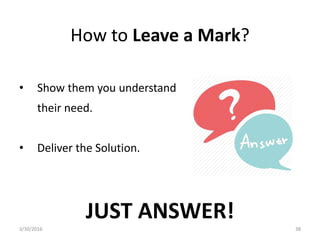 How to Leave a Mark?
• Show them you understand
their need.
• Deliver the Solution.
JUST ANSWER!
3/30/2016 38
 