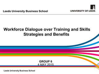 Leeds University Business School
Leeds University Business School
Workforce Dialogue over Training and Skills
Strategies and Benefits
GROUP 6
4 MAY 2015
 