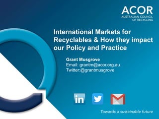 International Markets for
Recyclables & How they impact
our Policy and Practice
Grant Musgrove
Email: grantm@acor.org.au
Twitter:@grantmusgrove
 