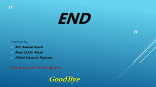 “
”
END
Thank you all to seeing this.
GoodBye
Prsented by
 Md. Ruman hosen
 Nasir Uddin Meaji
 Nishat Hasanur Rahman
 