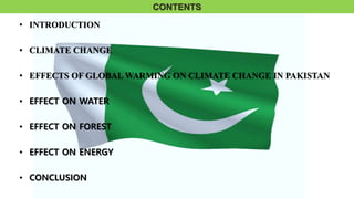 CONTENTS
• INTRODUCTION
• CLIMATE CHANGE
• EFFECTS OF GLOBAL WARMING ON CLIMATE CHANGE IN PAKISTAN
• EFFECT ON WATER
• EFF...