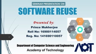 SOFTWARE REUSE
Prince Mukherjee
Roll No: 16900114057
Reg. No: 1416901100571
SEMINAR PRESENTATION ON
Department of Computer Science and Engineering
Academy of Technology
Presented by:
 
