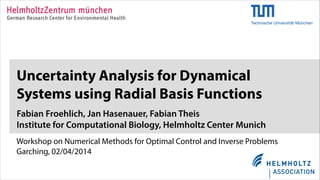 Workshop on Numerical Methods for Optimal Control and Inverse Problems
Garching, 02/04/2014
Uncertainty Analysis for Dynamical
Systems using Radial Basis Functions
Fabian Froehlich, Jan Hasenauer, Fabian Theis
Institute for Computational Biology, Helmholtz Center Munich
 