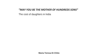 ”MAY YOU BE THE MOTHER OF HUNDREDS SONS”
The cost of daughters in India
Maria Teresa Di Chito
 