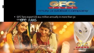 GFC FANS
 GFC fans export US $12 million annually in more than 30
countries
 