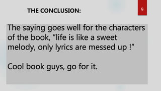 9THE CONCLUSION:
The saying goes well for the characters
of the book, “life is like a sweet
melody, only lyrics are messed up !”
Cool book guys, go for it.
 
