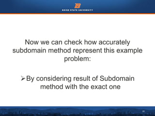 20
Now we can check how accurately
subdomain method represent this example
problem:
By considering result of Subdomain
method with the exact one
 