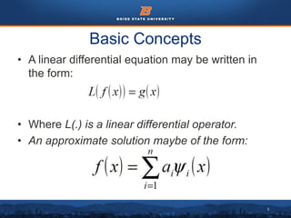 5
Basic Concepts
• A linear differential equation may be written in
the form:
• Where L(.) is a linear differential operator.
• An approximate solution maybe of the form:
 