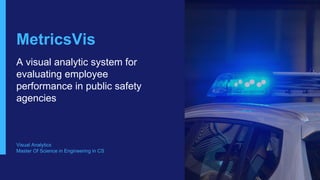 MetricsVis
A visual analytic system for
evaluating employee
performance in public safety
agencies
Visual Analytics
Master Of Science in Engineering in CS
 