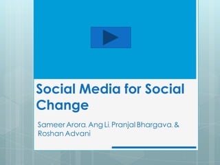 Social Media for Social
Change
Sameer Arora, Ang Li, Pranjal Bhargava, &
Roshan Advani
 