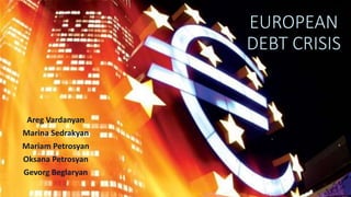 EUROPEAN
DEBT CRISIS
Areg Vardanyan
Marina Sedrakyan
Mariam Petrosyan
Oksana Petrosyan
Gevorg Beglaryan
 