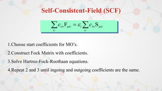 Self-Consistent-Field (SCF)
1.Choose start coefficients for MO’s.
2.Construct Fock Matrix with coefficients.
3.Solve Hartree-Fock-Roothaan equations.
4.Repeat 2 and 3 until ingoing and outgoing coefficients are the same.





  S
F 
  i
i
i c
c
 