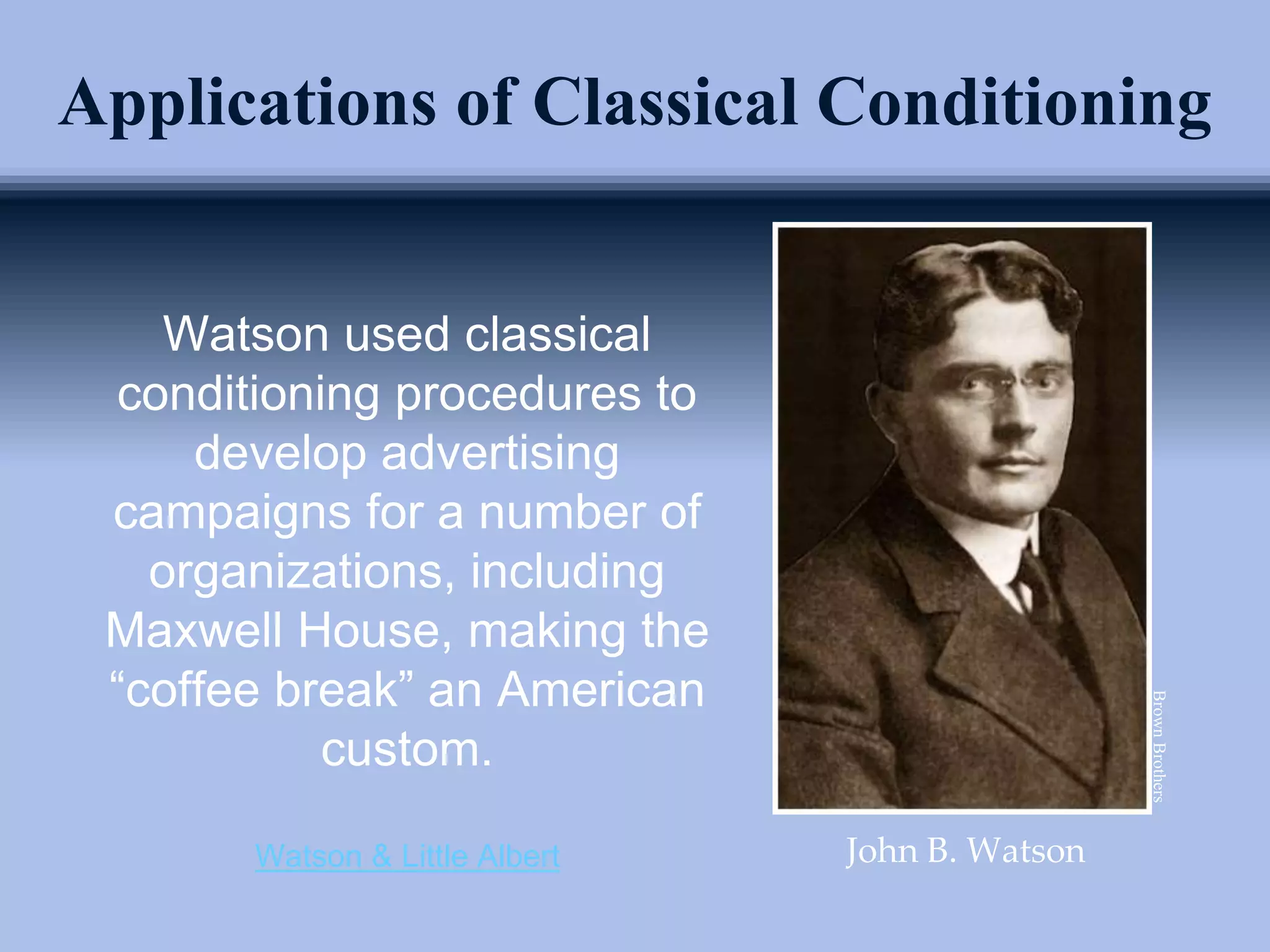 Watson used classical
conditioning procedures to
develop advertising
campaigns for a number of
organizations, including
Maxwell House, making the
“coffee break” an American
custom.
Watson & Little Albert
Applications of Classical Conditioning
John B. Watson
Brown
Brothers
 