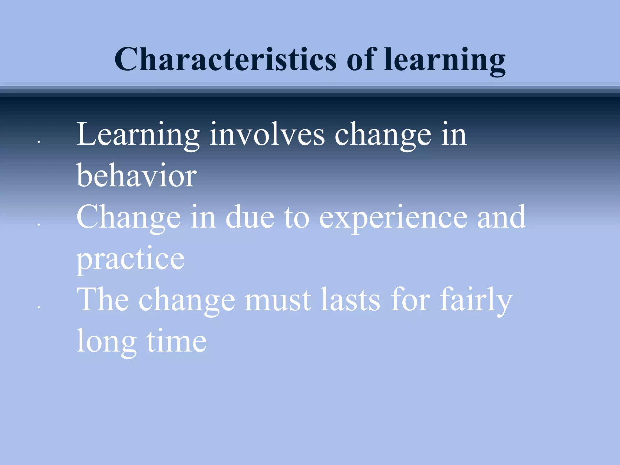 Characteristics of learning
• Learning involves change in
behavior
• Change in due to experience and
practice
• The change must lasts for fairly
long time
 