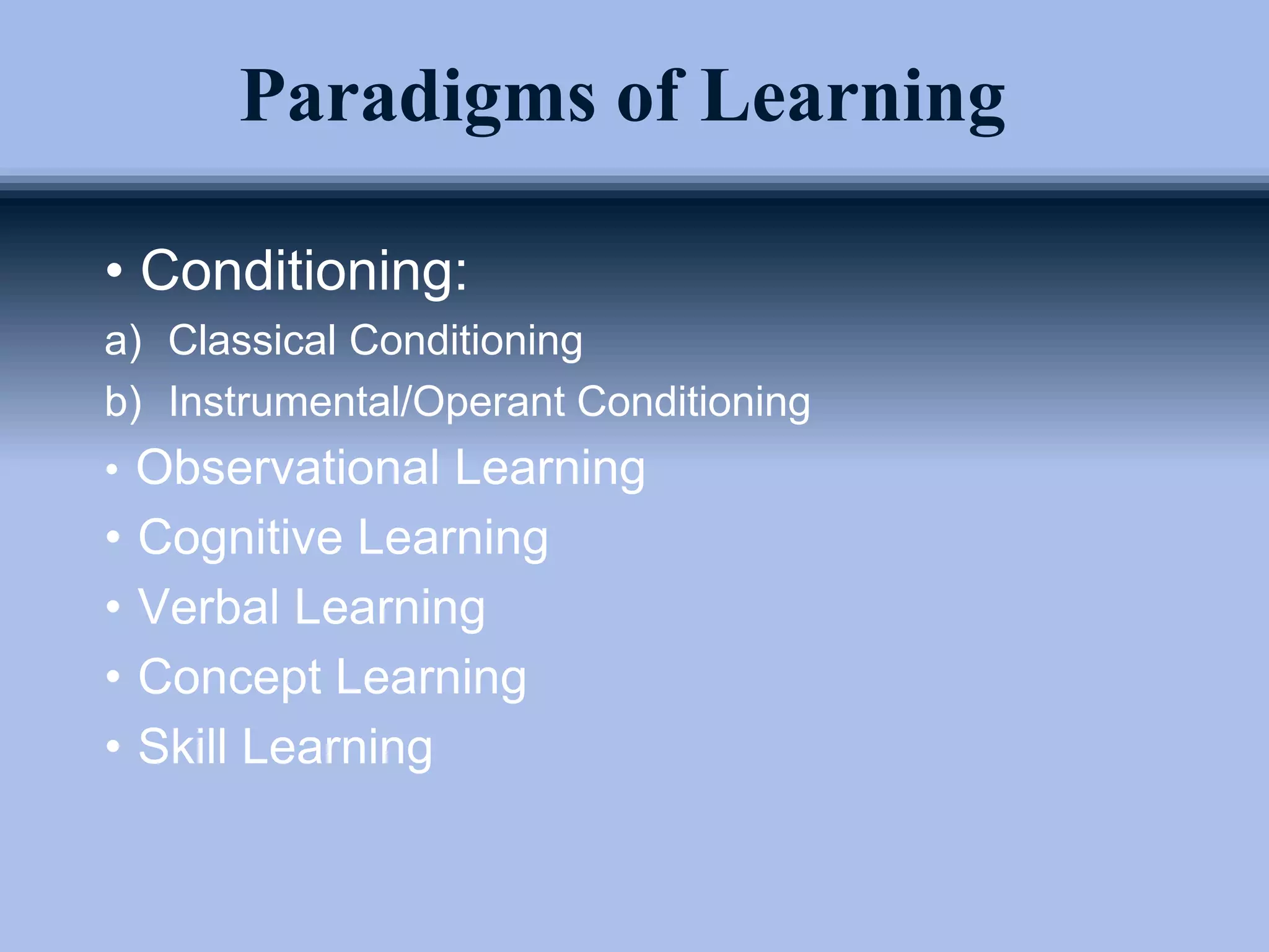 Paradigms of Learning
• Conditioning:
a) Classical Conditioning
b) Instrumental/Operant Conditioning
• Observational Learning
• Cognitive Learning
• Verbal Learning
• Concept Learning
• Skill Learning
 