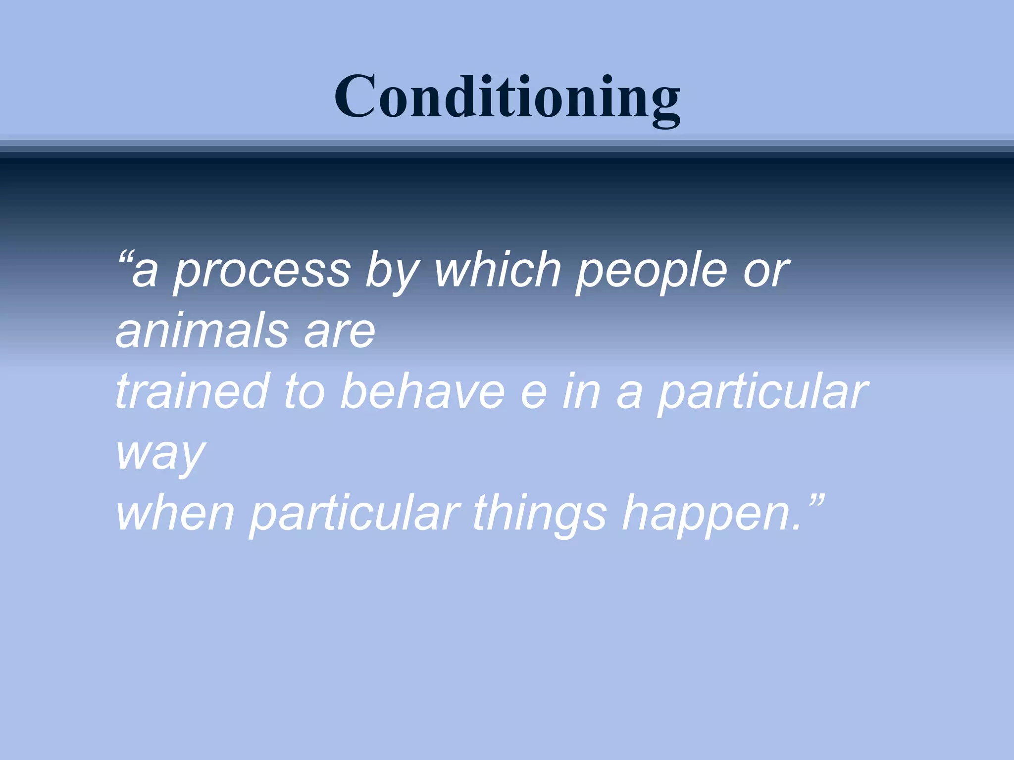 Conditioning
“a process by which people or
animals are
trained to behave e in a particular
way
when particular things happen.”
 