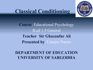 Classical Conditioning
Course: Educational Psychology
B.ed 1.5 General
Teacher: Sir Ghazanfar Ali
Presented by: Umaira Nasim
DEPARTMENT OF EDUCATION
UNIVERSITY OF SARGODHA
 