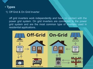 Click to edit Master titlestyle
1
7
• Types
1) Off Grid & On Grid Inverter
off grid inverters work independently and have no contact with the
power grid system. On grid inverters are connected to the power
grid system and are the most common type of inverters used in
residential applications.
 