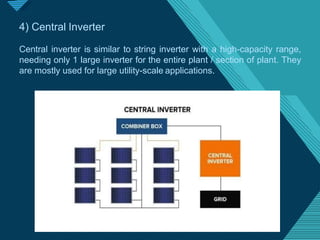Click to edit Master titlestyle
2
0
4) Central Inverter
Central inverter is similar to string inverter with a high-capacity range,
needing only 1 large inverter for the entire plant / section of plant. They
are mostly used for large utility-scale applications.
 