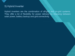 Click to edit Master titlestyle
2
1
5) Hybrid Inverter
Hybrid inverters are the combination of off-grid and on-grid systems.
They offer a lot of flexibility for power delivery by choosing between
solar power, battery backup and grid connectivity.
 
