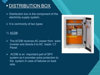 Click to edit Master titlestyle
2
2
 The ACDB receives AC power from solar
inverter and directs it to AC loads / LT
Panel.
 ACDB is an important part of SPV
system as it provides extra protection to
the system in case of failures on load
side.
1) ACDB
 Distribution box is the component of the
electricity supply system.
 It is commonly of two types.
 DISTRIBUTION BOX
 
