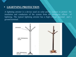 Click to edit Master titlestyle
2
5
 LIGHTNING PROTECTION
A lightning arrester is a device used on solar power systems to protect the
insulation and conductors of the system from the damaging effects of
lightning. The typical lightning arrester has a high-voltage terminal and a
ground terminal.
 