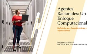Agentes
Racionales: Un
Enfoque
Computacional
PRESENTATION BY:
DR. DARLIN S. ANGELES PERALTA
Definiciones, Características y
Aplicaciones.
 