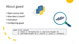 About gawd
• Open source tool
• How does it work?
• Evaluation
• Configuring gawd
8
gawd first second
[--help] [--threshold X] [--position-weight X]
[--job-name-weight X] [--short] [--json] [--verbose]
 