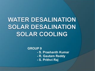 Water DesalinationSOLAR Desalinationsolar cooling GROUP 9 - S. Prashanth Kumar - R. Gautam Reddy - S. Prithvi Raj 